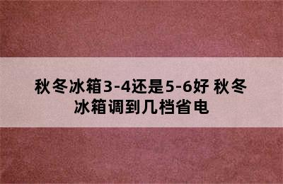 秋冬冰箱3-4还是5-6好 秋冬冰箱调到几档省电